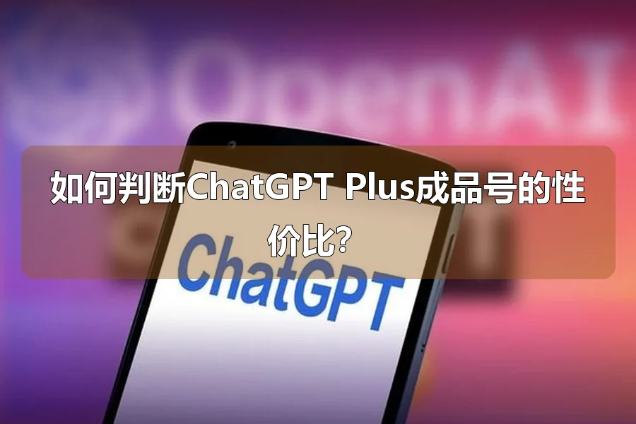 如何判断ChatGPT Plus成品号的性价比?
