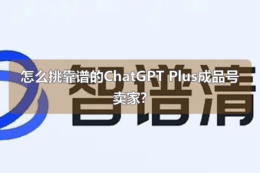 怎么挑靠谱的ChatGPT Plus成品号卖家?